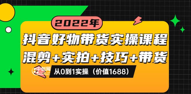 抖音好物带货实操课程：混剪+实拍+技巧+带货：从0到1实操（价值1688）小鳄启创-网创项目资源站-副业项目-创业项目-搞钱项目小鳄启创