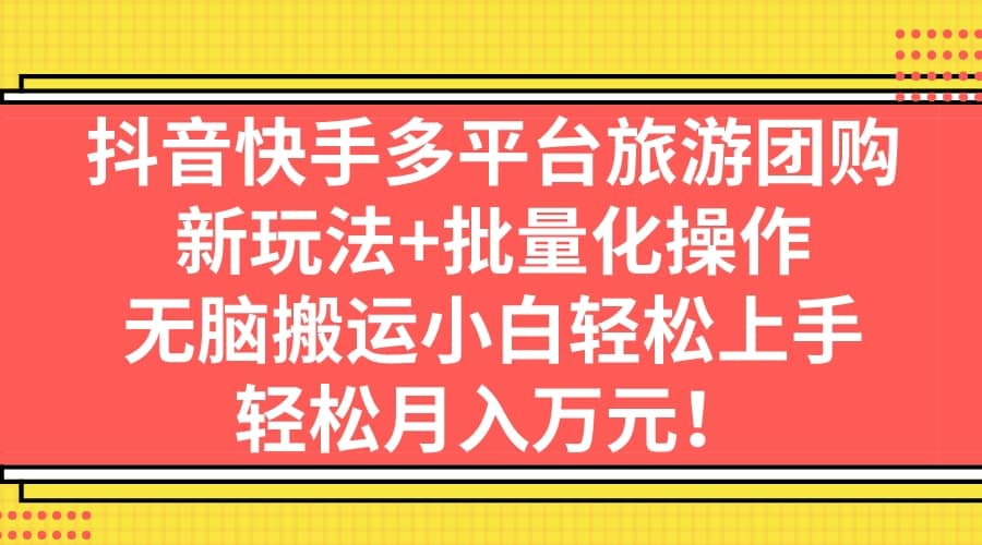 抖音快手多平台旅游团购，新玩法+批量化操作小鳄启创-网创项目资源站-副业项目-创业项目-搞钱项目小鳄启创