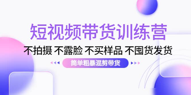 短视频带货训练营：不拍摄 不露脸 不买样品 不囤货发货 简单粗暴混剪带货小鳄启创-网创项目资源站-副业项目-创业项目-搞钱项目小鳄启创