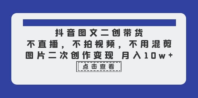 抖音图文二创带货，不直播，不拍视频，不用混剪，图片二次创作变现 月入10w小鳄启创-网创项目资源站-副业项目-创业项目-搞钱项目小鳄启创