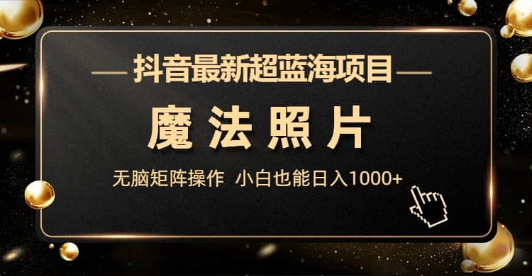 抖音最新超蓝海项目，魔法照片，无脑矩阵操作，小白也能日入1000+小鳄启创-网创项目资源站-副业项目-创业项目-搞钱项目小鳄启创