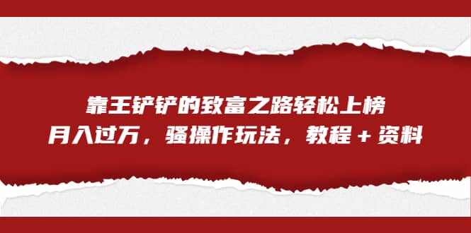 全网首发，靠王铲铲的致富之路轻松上榜，月入过万，骚操作玩法，教程＋资料小鳄启创-网创项目资源站-副业项目-创业项目-搞钱项目小鳄启创