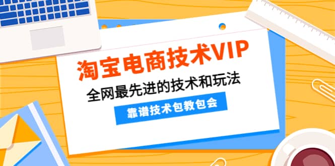 淘宝电商技术VIP，全网最先进的技术和玩法，靠谱技术包教包会（更新106）小鳄启创-网创项目资源站-副业项目-创业项目-搞钱项目小鳄启创