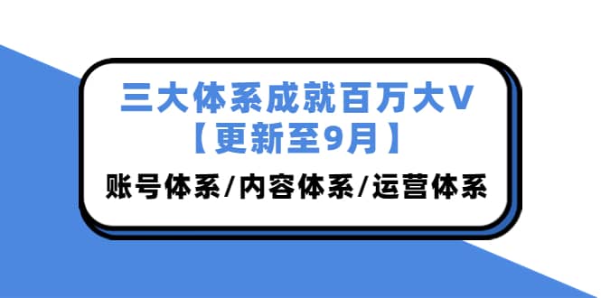 三大体系成就百万大V【更新至9月】，账号体系/内容体系/运营体系 (26节课)小鳄启创-网创项目资源站-副业项目-创业项目-搞钱项目小鳄启创