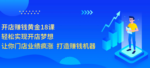 开店赚钱黄金18课，轻松实现开店梦想，让你门店业绩疯涨 打造赚钱机器小鳄启创-网创项目资源站-副业项目-创业项目-搞钱项目小鳄启创