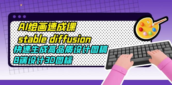 AI绘画速成课stable diffusion，快速生成高品质设计图稿、B端设计3D图标小鳄启创-网创项目资源站-副业项目-创业项目-搞钱项目小鳄启创