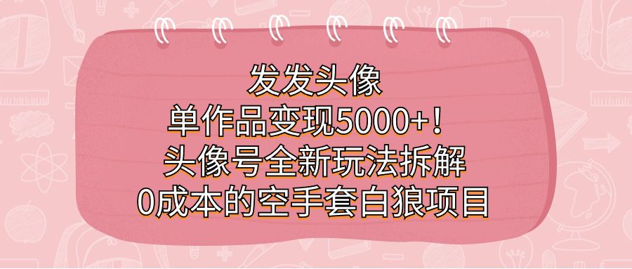 发发头像，单作品变现5000+！头像号全新玩法拆解，0成本的空手套白狼项目小鳄启创-网创项目资源站-副业项目-创业项目-搞钱项目小鳄启创