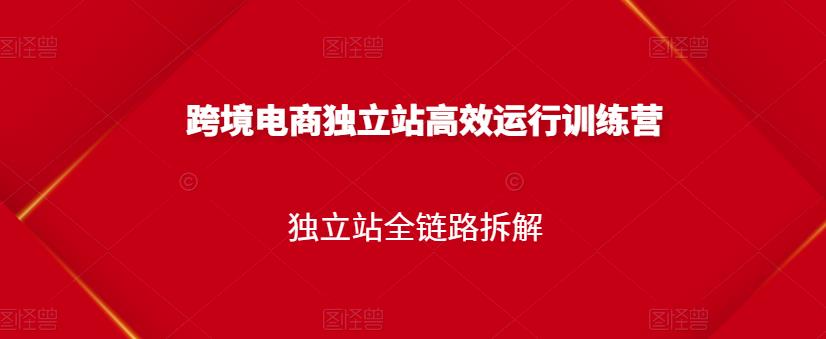 跨境电商独立站高效运行训练营，独立站全链路拆解小鳄启创-网创项目资源站-副业项目-创业项目-搞钱项目小鳄启创