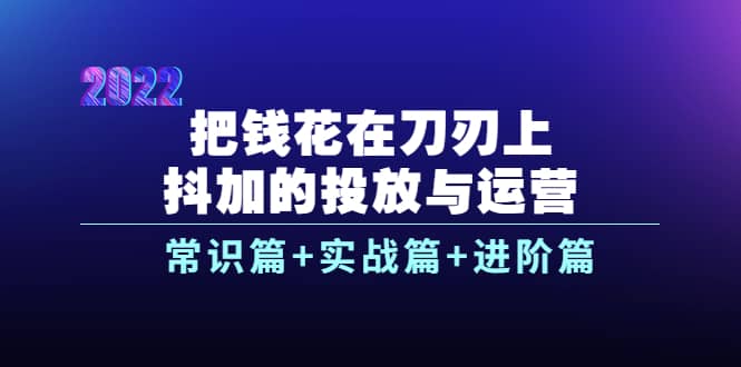 把钱花在刀刃上，抖加的投放与运营：常识篇+实战篇+进阶篇（28节课）小鳄启创-网创项目资源站-副业项目-创业项目-搞钱项目小鳄启创