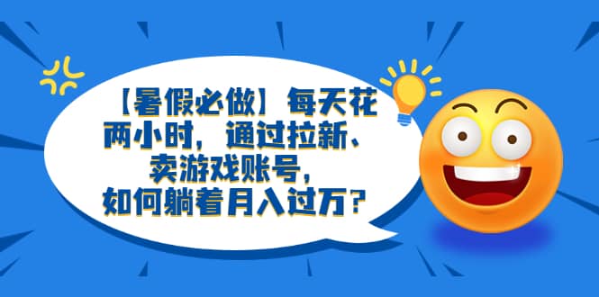【暑假必做】每天花两小时，通过拉新、卖游戏账号，如何躺着月入过万？小鳄启创-网创项目资源站-副业项目-创业项目-搞钱项目小鳄启创