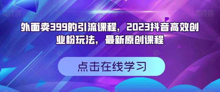 外面卖399的引流课程，2023抖音高效创业粉玩法，最新原创课程小鳄启创-网创项目资源站-副业项目-创业项目-搞钱项目小鳄启创