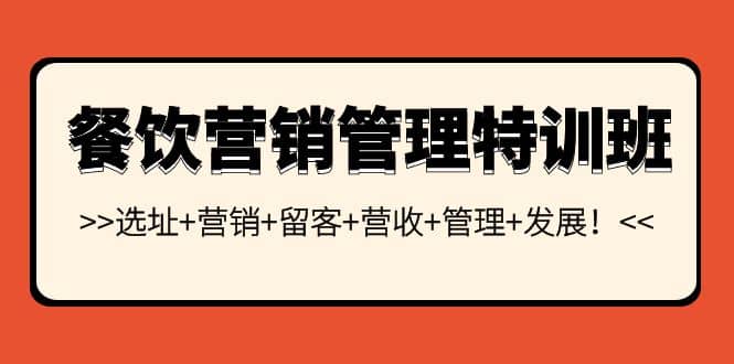 餐饮营销管理特训班：选址+营销+留客+营收+管理+发展小鳄启创-网创项目资源站-副业项目-创业项目-搞钱项目小鳄启创