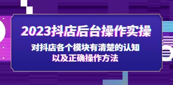 2023抖店后台操作实操，对抖店各个模块有清楚的认知以及正确操作方法小鳄启创-网创项目资源站-副业项目-创业项目-搞钱项目小鳄启创