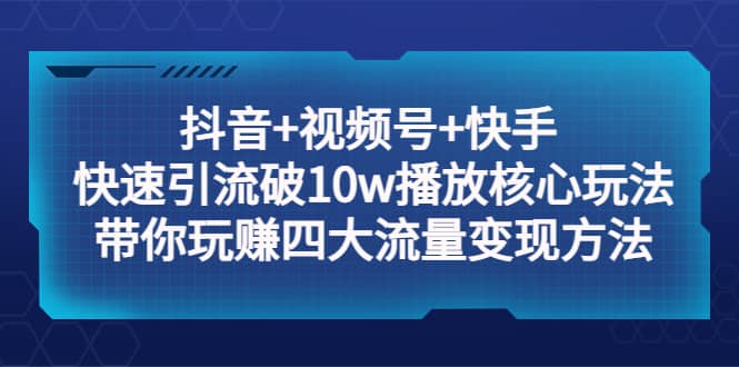 抖音+视频号+快手 快速引流破10w播放核心玩法：带你玩赚四大流量变现方法小鳄启创-网创项目资源站-副业项目-创业项目-搞钱项目小鳄启创