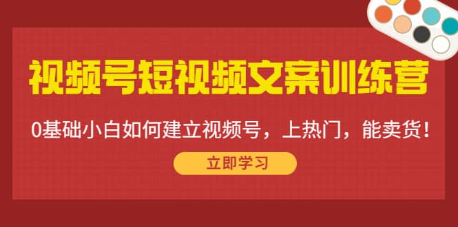视频号短视频文案训练营：0基础小白如何建立视频号，上热门，能卖货！小鳄启创-网创项目资源站-副业项目-创业项目-搞钱项目小鳄启创