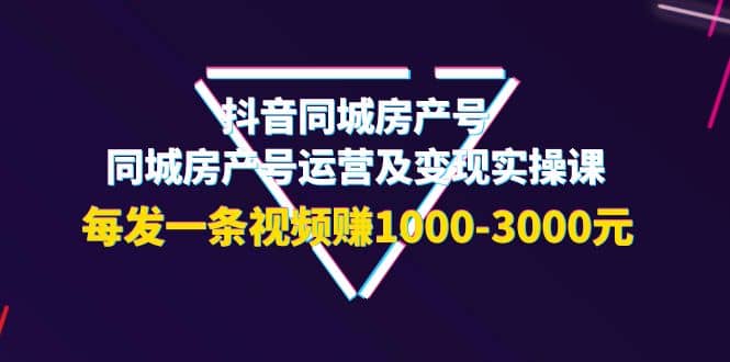 抖音同城房产号，同城房产号运营及变现实操课，每发一条视频赚1000-3000元小鳄启创-网创项目资源站-副业项目-创业项目-搞钱项目小鳄启创