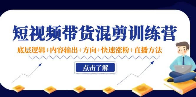 短视频带货混剪训练营：底层逻辑+内容输出+方向+快速涨粉+直播方法！小鳄启创-网创项目资源站-副业项目-创业项目-搞钱项目小鳄启创
