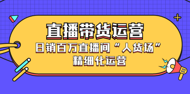 直播带货运营，销百万直播间“人货场”精细化运营小鳄启创-网创项目资源站-副业项目-创业项目-搞钱项目小鳄启创