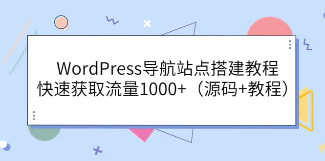 WordPress导航站点搭建教程，快速获取流量1000+（源码+教程）小鳄启创-网创项目资源站-副业项目-创业项目-搞钱项目小鳄启创
