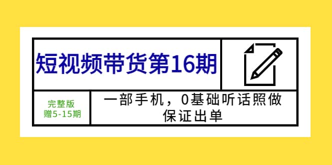 短视频带货第16期：一部手机，0基础听话照做，保证出单小鳄启创-网创项目资源站-副业项目-创业项目-搞钱项目小鳄启创