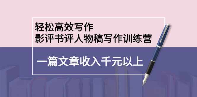 轻松高效写作：影评书评人物稿写作训练营小鳄启创-网创项目资源站-副业项目-创业项目-搞钱项目小鳄启创