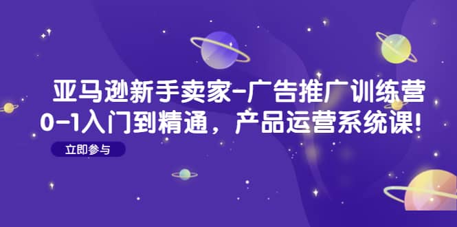 亚马逊新手卖家-广告推广训练营：0-1入门到精通，产品运营系统课小鳄启创-网创项目资源站-副业项目-创业项目-搞钱项目小鳄启创