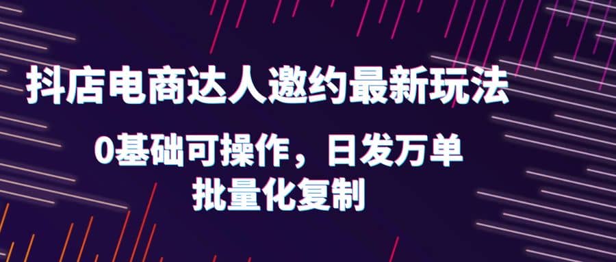 抖店电商达人邀约最新玩法，0基础可操作，日发万单，批量化复制小鳄启创-网创项目资源站-副业项目-创业项目-搞钱项目小鳄启创