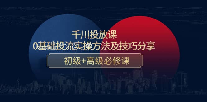 千川投放课：0基础投流实操方法及技巧分享，初级+高级必修课小鳄启创-网创项目资源站-副业项目-创业项目-搞钱项目小鳄启创