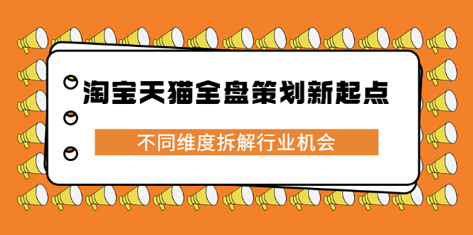 淘宝天猫全盘策划新起点，不同维度拆解行业机会小鳄启创-网创项目资源站-副业项目-创业项目-搞钱项目小鳄启创