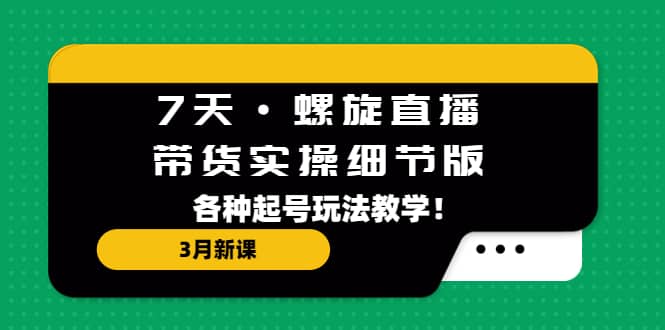 7天·螺旋直播·带货实操细节版：3月新课，各种起号玩法教学小鳄启创-网创项目资源站-副业项目-创业项目-搞钱项目小鳄启创
