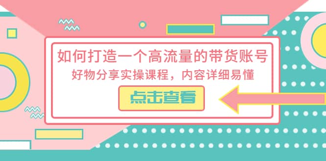 如何打造一个高流量的带货账号，好物分享实操课程，内容详细易懂小鳄启创-网创项目资源站-副业项目-创业项目-搞钱项目小鳄启创