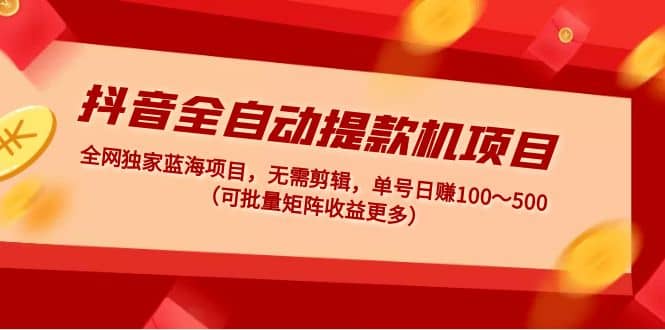 抖音全自动提款机项目：独家蓝海 无需剪辑 单号日赚100～500 (可批量矩阵)小鳄启创-网创项目资源站-副业项目-创业项目-搞钱项目小鳄启创