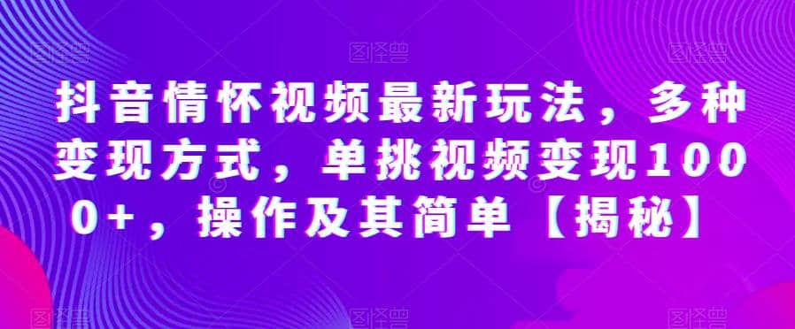 抖音情怀视频最新玩法，多种变现方式，单挑视频变现1000+，操作及其简单【揭秘】小鳄启创-网创项目资源站-副业项目-创业项目-搞钱项目小鳄启创