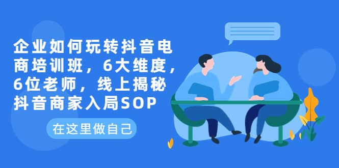 企业如何玩转抖音电商培训班，6大维度，6位老师，线上揭秘抖音商家入局SOP小鳄启创-网创项目资源站-副业项目-创业项目-搞钱项目小鳄启创