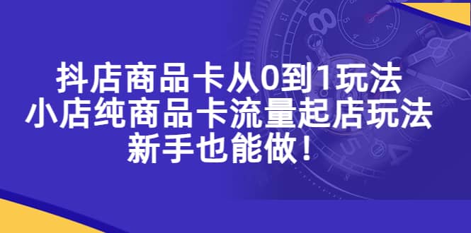 抖店商品卡从0到1玩法，小店纯商品卡流量起店玩法，新手也能做小鳄启创-网创项目资源站-副业项目-创业项目-搞钱项目小鳄启创