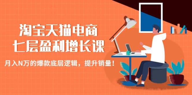 淘宝天猫电商七层盈利增长课：月入N万的爆款底层逻辑，提升销量小鳄启创-网创项目资源站-副业项目-创业项目-搞钱项目小鳄启创