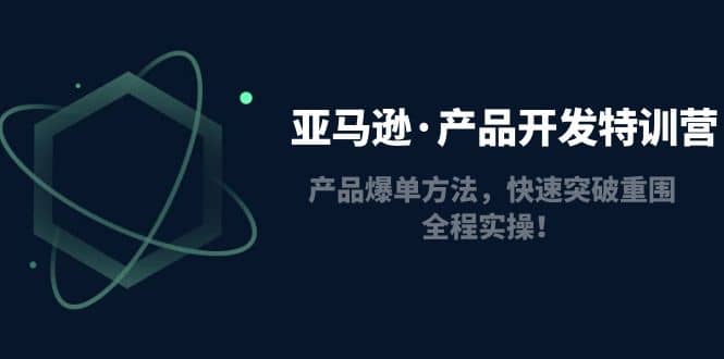 亚马逊·产品开发特训营：产品爆单方法，快速突破重围，全程实操小鳄启创-网创项目资源站-副业项目-创业项目-搞钱项目小鳄启创
