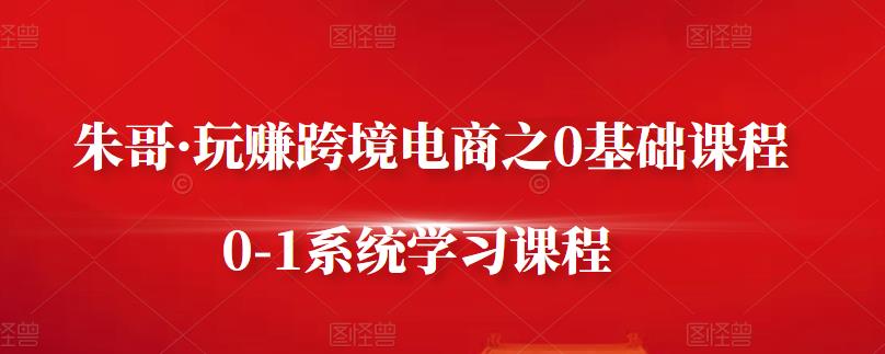 朱哥·玩赚跨境电商之0基础课程，0-1系统学习课程小鳄启创-网创项目资源站-副业项目-创业项目-搞钱项目小鳄启创