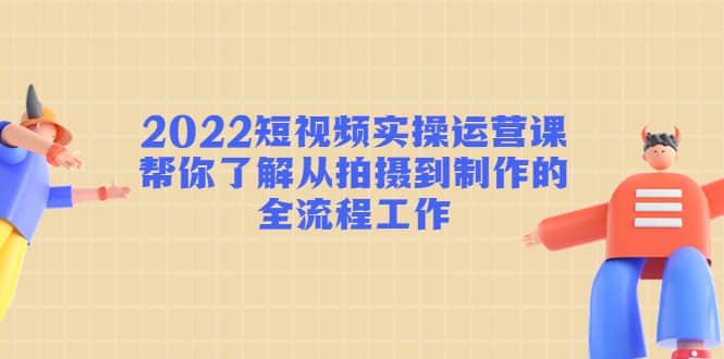 2022短视频实操运营课：帮你了解从拍摄到制作的全流程工作小鳄启创-网创项目资源站-副业项目-创业项目-搞钱项目小鳄启创