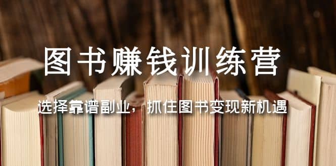 图书赚钱训练营：选择靠谱副业，抓住图书变现新机遇小鳄启创-网创项目资源站-副业项目-创业项目-搞钱项目小鳄启创