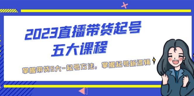 2023直播带货起号五大课程，掌握带货5大-起号方法，掌握起新号逻辑小鳄启创-网创项目资源站-副业项目-创业项目-搞钱项目小鳄启创