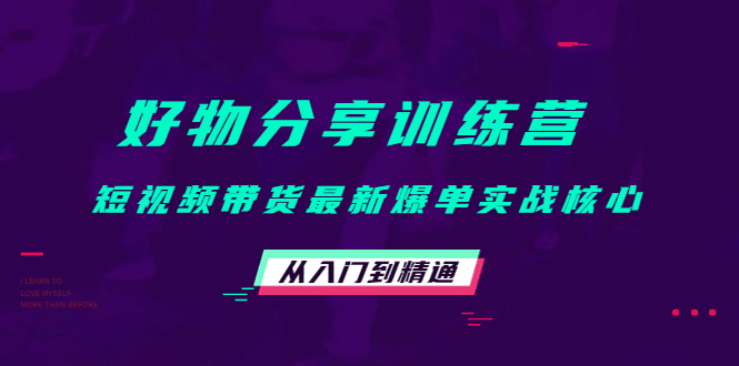 好物分享训练营：短视频带货最新爆单实战核心，从入门到精通小鳄启创-网创项目资源站-副业项目-创业项目-搞钱项目小鳄启创