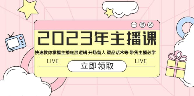 2023年主播课 快速教你掌握主播底层逻辑 开场留人 塑品话术等 带货主播必学小鳄启创-网创项目资源站-副业项目-创业项目-搞钱项目小鳄启创