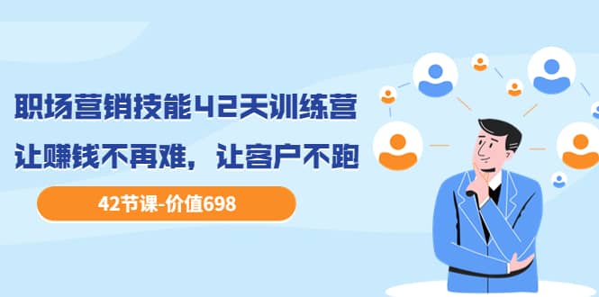 职场营销技能42天训练营，让赚钱不再难，让客户不跑，业绩翻翻（价值698）小鳄启创-网创项目资源站-副业项目-创业项目-搞钱项目小鳄启创