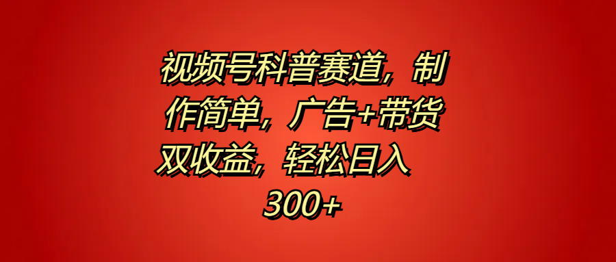 视频号科普赛道，制作简单，广告+带货双收益，轻松日入300+小鳄启创-网创项目资源站-副业项目-创业项目-搞钱项目小鳄启创