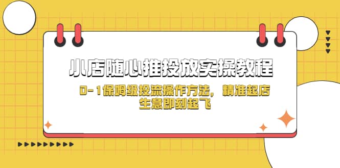 小店随心推投放实操教程，0-1保姆级投流操作方法，精准起店，生意即刻起飞小鳄启创-网创项目资源站-副业项目-创业项目-搞钱项目小鳄启创