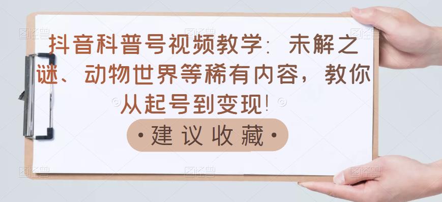 抖音科普号视频教学：未解之谜、动物世界等稀有内容，教你从起号到变现！小鳄启创-网创项目资源站-副业项目-创业项目-搞钱项目小鳄启创