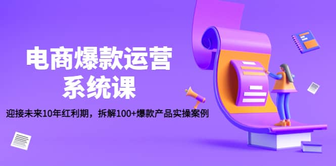 电商爆款运营系统课：迎接未来10年红利期，拆解100+爆款产品实操案例小鳄启创-网创项目资源站-副业项目-创业项目-搞钱项目小鳄启创