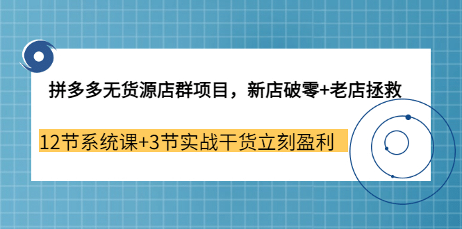 拼多多无货源店群项目，新店破零+老店拯救 12节系统课+3节实战干货立刻盈利小鳄启创-网创项目资源站-副业项目-创业项目-搞钱项目小鳄启创