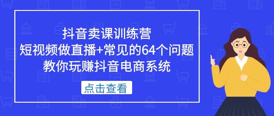 抖音卖课训练营，短视频做直播+常见的64个问题 教你玩赚抖音电商系统小鳄启创-网创项目资源站-副业项目-创业项目-搞钱项目小鳄启创